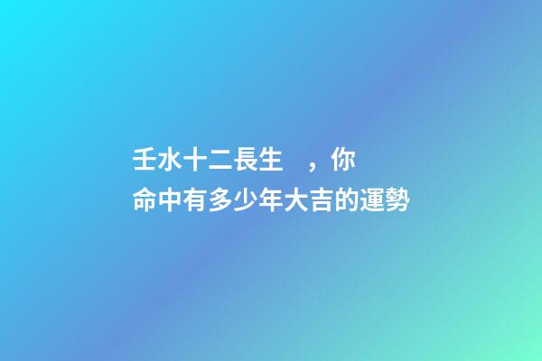 壬水十二長生，你命中有多少年大吉的運勢-第1張-觀點-玄機派